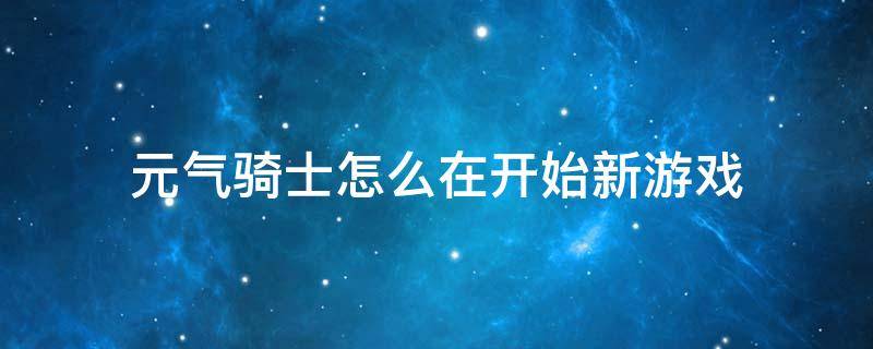 元气骑士怎么在开始新游戏 元气骑士怎么重新玩