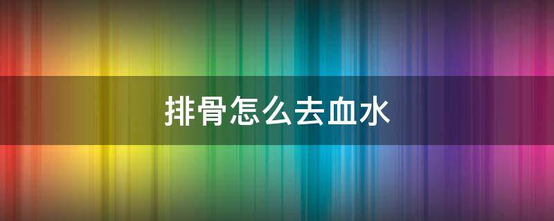 排骨怎么去血水 排骨怎么去血水快