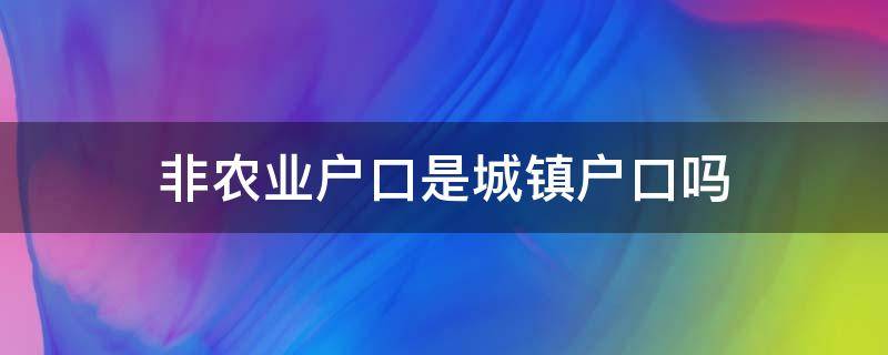 非农业户口是城镇户口吗（非农业户口是城镇户口吗可以办社保吗）