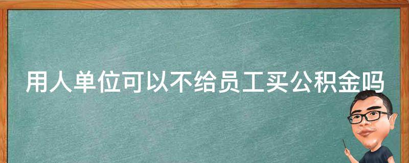 用人单位可以不给员工买公积金吗 用人单位可以不给员工交公积金吗