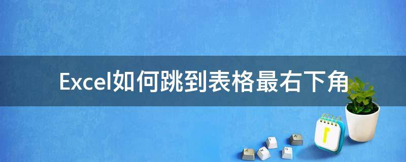 Excel如何跳到表格最右下角 Excel表格右下角