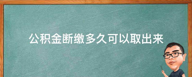 公积金断缴多久可以取出来（公积金断交多久后可以取出来）