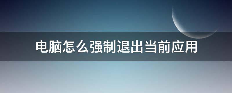 电脑怎么强制退出当前应用（电脑如何强制退出当前应用）