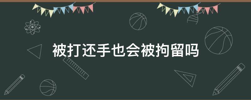 被打还手也会被拘留吗（被打的时候还手也要被拘留）