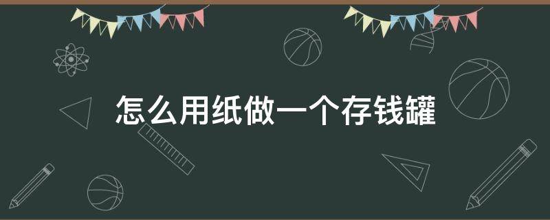 怎么用纸做一个存钱罐 怎么用纸做一个存钱罐?简单