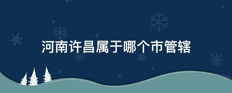 河南许昌属于哪个市管辖 许昌市归哪个市管辖