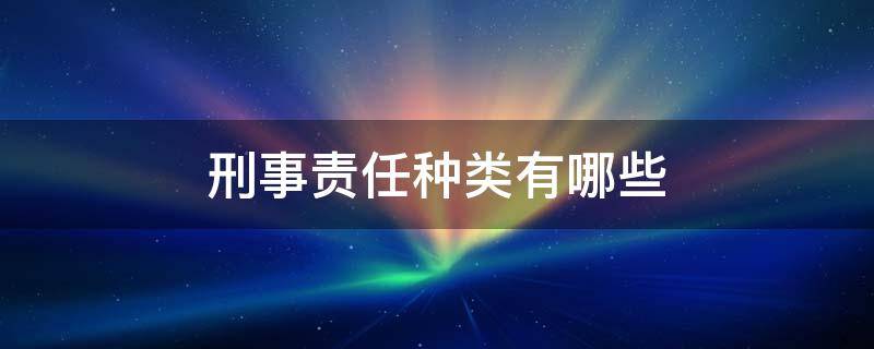 刑事责任种类有哪些 刑事责任分为哪几种类型