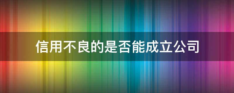 信用不良的是否能成立公司 信用不良能注册公司吗