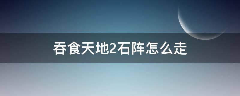 吞食天地2石阵怎么走 吞食天地2石阵怎么走视频