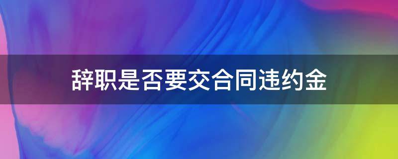 辞职是否要交合同违约金 辞职是否需要交违约金