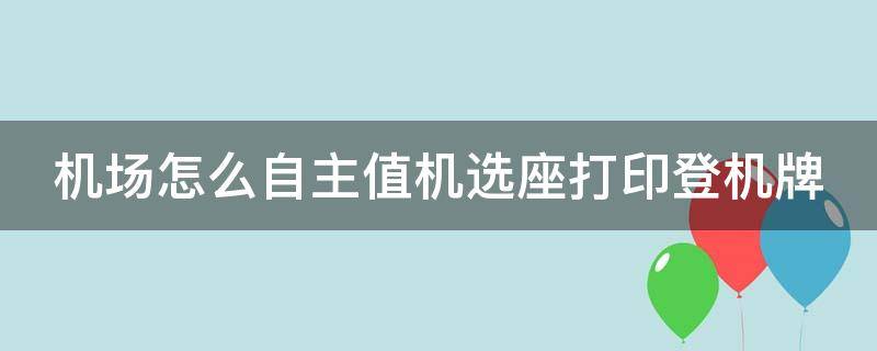 机场怎么自主值机选座打印登机牌（机场怎么自主值机选座打印登机牌呢）