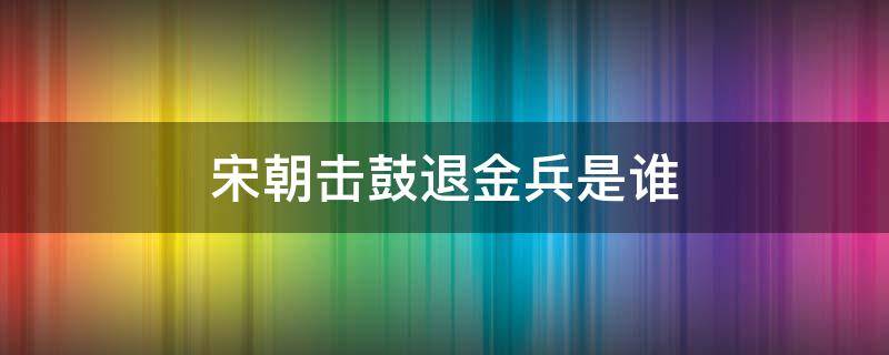 宋朝击鼓退金兵是谁 宋朝击鼓退金兵的人是谁