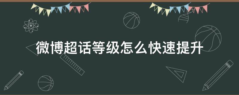 微博超话等级怎么快速提升（微博超话等级如何快速提升）