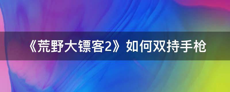 《荒野大镖客2》如何双持手枪（荒野大镖客2线上怎么双持两把一样的枪）