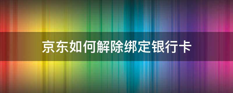 京东如何解除绑定银行卡 如何解除京东绑定的银行卡