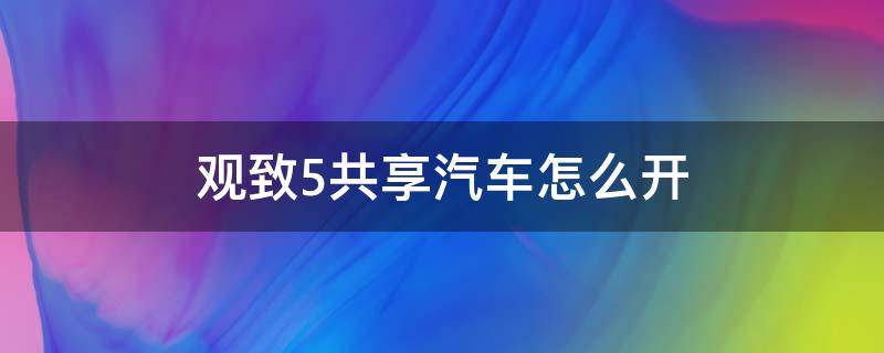 观致5共享汽车怎么开（共享汽车观致5怎么打火）