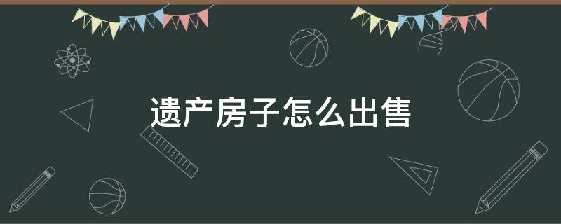 遗产房子怎么出售（遗产房子怎么出售,但是妈妈是老年痴呆怎么办）