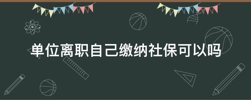 单位离职自己缴纳社保可以吗（从单位离职可以自己交社保吗）