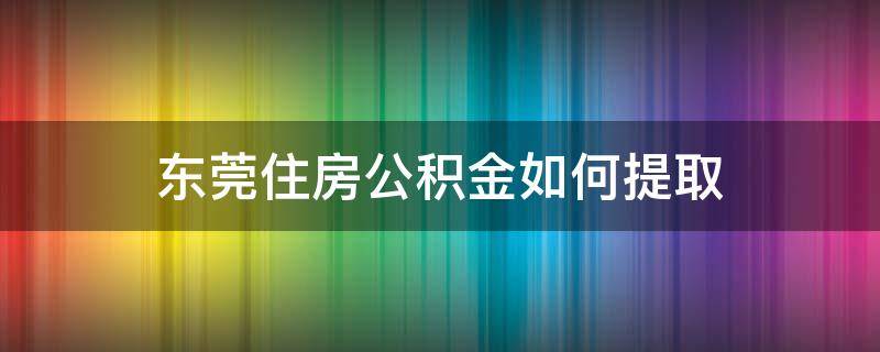 东莞住房公积金如何提取（东莞市住房公积金）