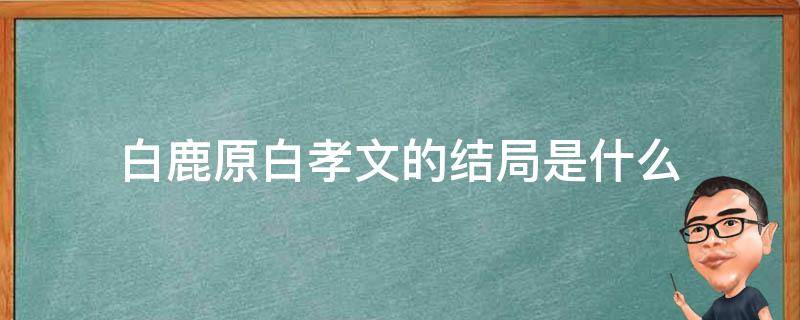 白鹿原白孝文的结局是什么（白鹿原白孝文最后结局）