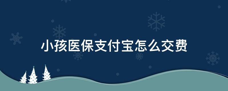 小孩医保支付宝怎么交费 孩子医保在支付宝怎么交费