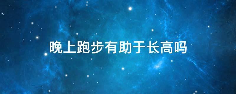 晚上跑步有助于长高吗（每天晚上跑步有助于长高吗）