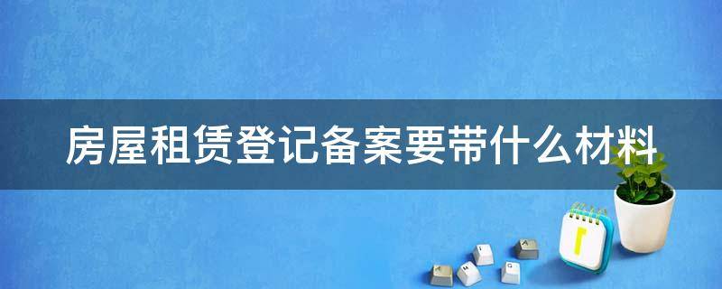 房屋租赁登记备案要带什么材料 房屋租赁登记备案需要什么资料