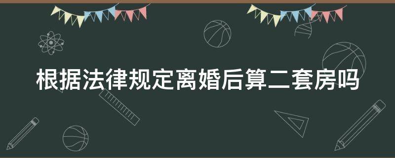 根据法律规定离婚后算二套房吗（离婚后算二套房吗2019）