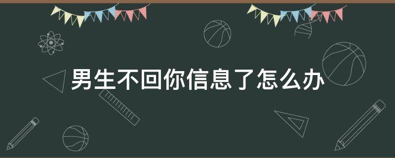 男生不回你信息了怎么办（男生不回你的信息怎么办）