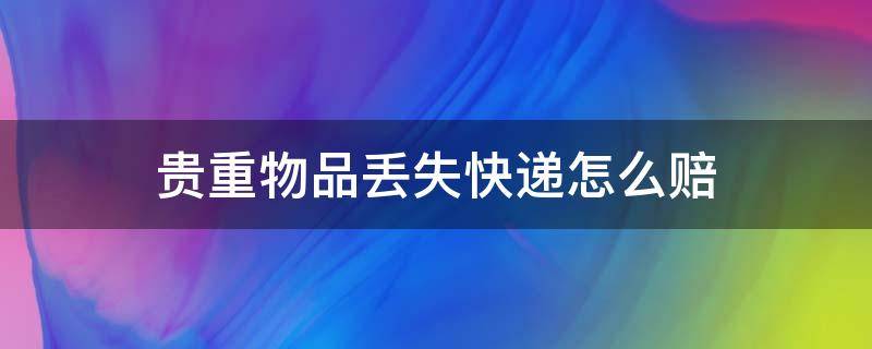 贵重物品丢失快递怎么赔（快递公司把贵重物品丢失怎么办?）