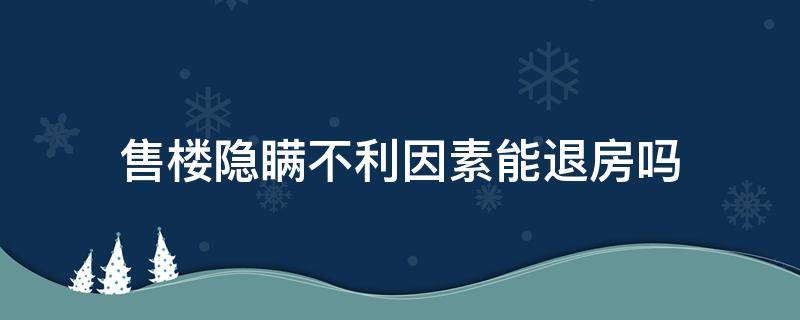 售楼隐瞒不利因素能退房吗（售楼员隐瞒可以退房吗）