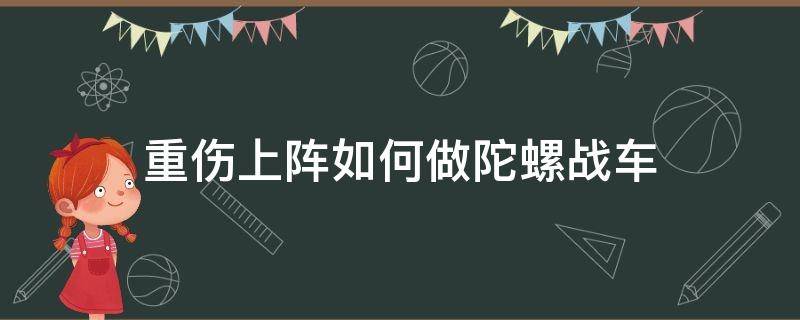 重伤上阵如何做陀螺战车（重装上阵怎么制作陀螺）