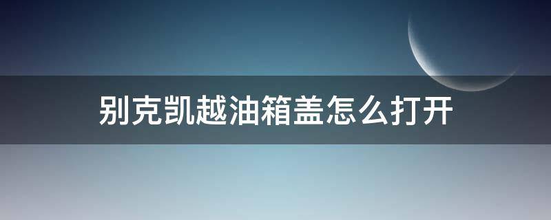 别克凯越油箱盖怎么打开 别克凯越油箱盖怎么打开图解2018款