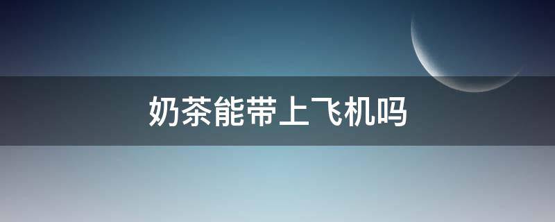 奶茶能带上飞机吗 机场买的奶茶能带上飞机吗