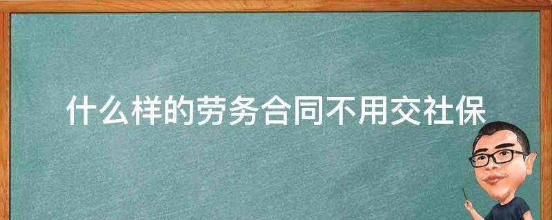 什么样的劳务合同不用交社保 不交社保签劳务合同还是劳动合同