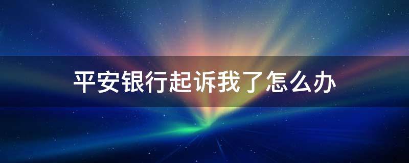 平安银行起诉我了怎么办（平安银行打电话说要起诉）