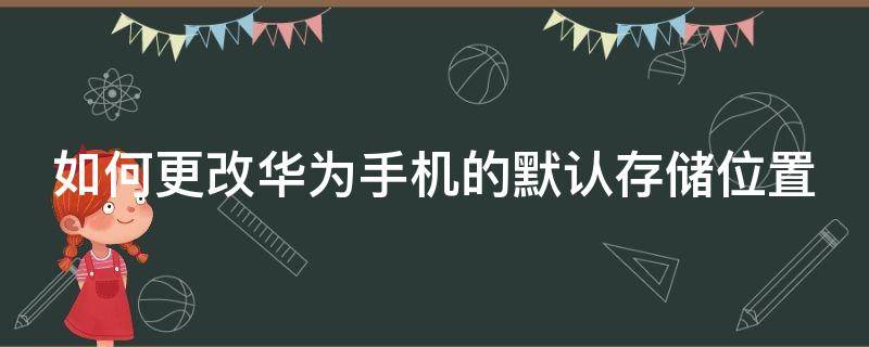 如何更改华为手机的默认存储位置 如何更改华为手机的默认存储位置信息