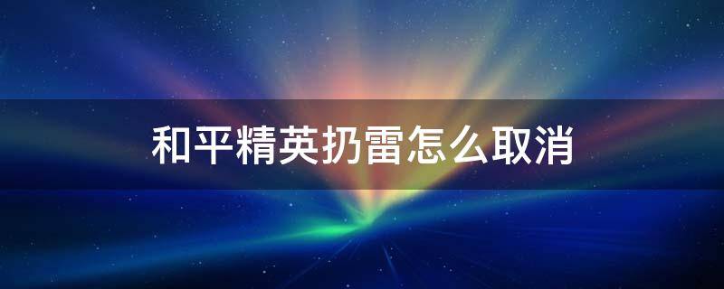 和平精英扔雷怎么取消 和平精英手雷怎么取消投掷