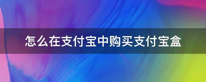 怎么在支付宝中购买支付宝盒（支付宝盒如何购买）