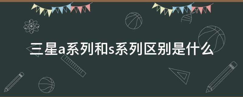 三星a系列和s系列区别是什么 三星手机A系列和S系列的区别