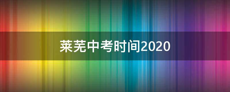 莱芜中考时间2020（莱芜中考时间2022年具体时间）