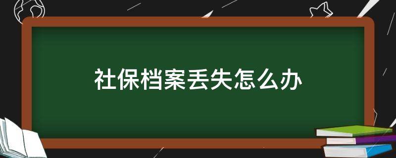 社保档案丢失怎么办 人社局把档案弄丢了怎么处理