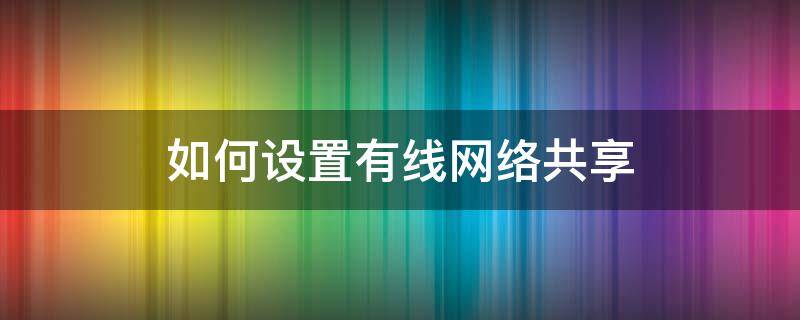 如何设置有线网络共享 怎样把有线网络共享无线网络