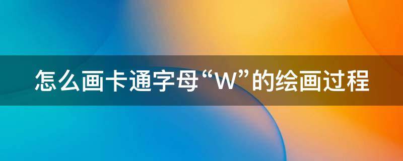 怎么画卡通字母“W”的绘画过程（w字母画图片大全）