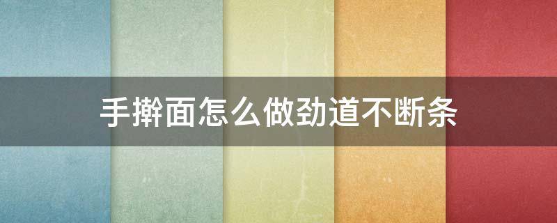 手擀面怎么做劲道不断条（手擀面怎样不断条）