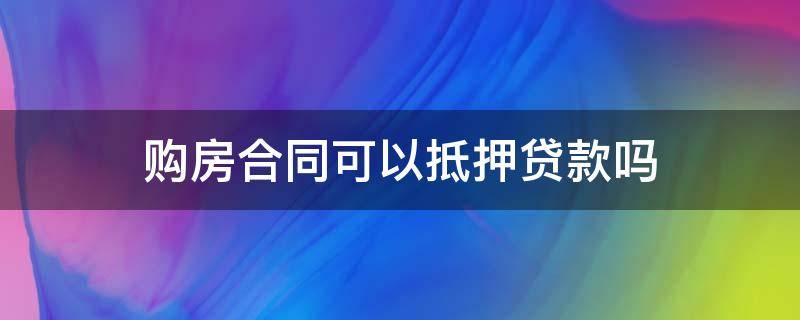 购房合同可以抵押贷款吗 不是本人的购房合同可以抵押贷款吗