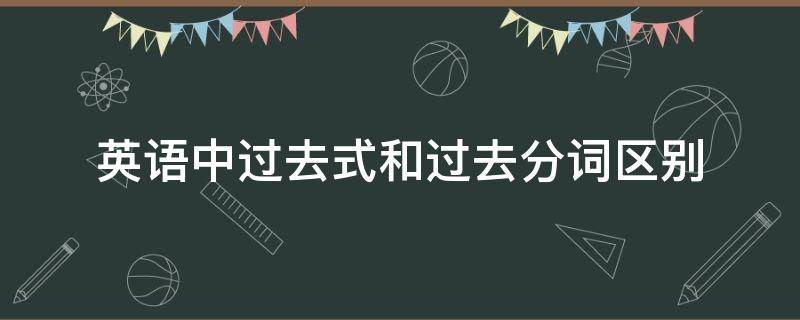 英语中过去式和过去分词区别 英语中过去式和过去分词的区别