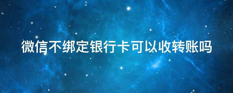 微信不绑定银行卡可以收转账吗（微信不绑定银行卡能收钱转钱吗）