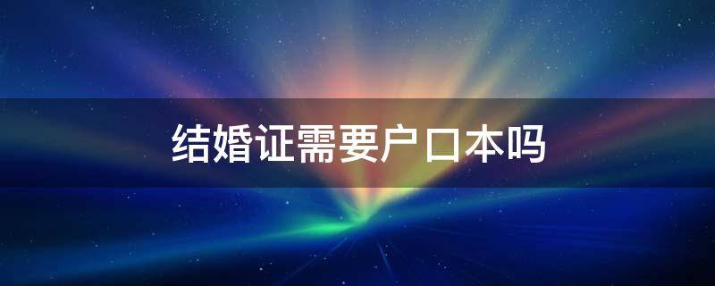 结婚证需要户口本吗 结婚证需要户口本吗 现在