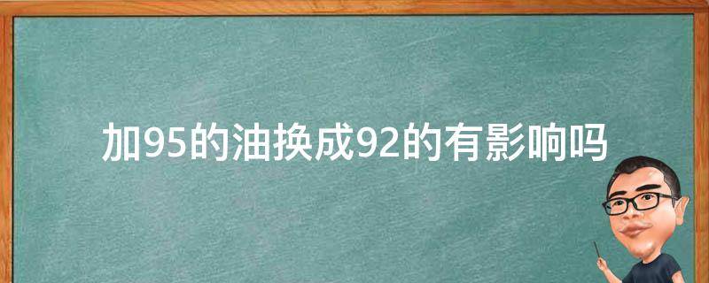 加95的油换成92的有影响吗 一直在加92的油可以换成95的吗